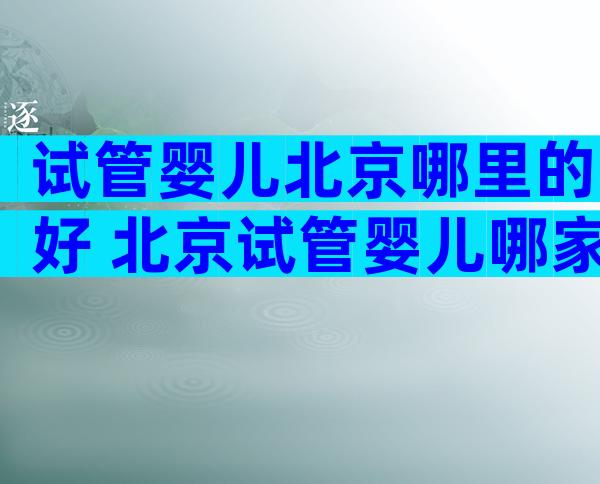 试管婴儿北京哪里的好 北京试管婴儿哪家好